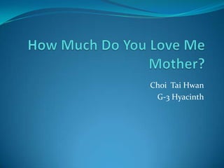 How Much Do You Love Me Mother? Choi  Tai Hwan G-3 Hyacinth 