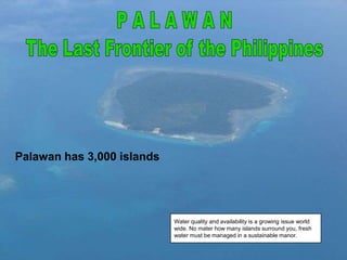 Palawan has 3,000 islands

Water quality and availability is a growing issue world
wide. No mater how many islands surround you, fresh
water must be managed in a sustainable manor.

 