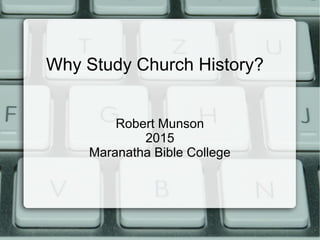 Why Study Church History?
Robert Munson
2015
Maranatha Bible College
 
