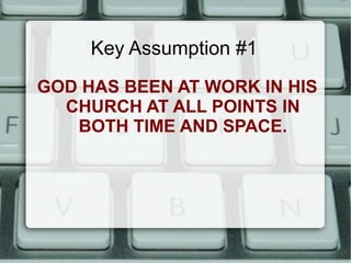 Key Assumption #1
GOD HAS BEEN AT WORK IN HIS
CHURCH AT ALL POINTS IN
BOTH TIME AND SPACE.
 