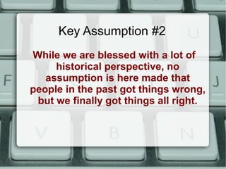 Key Assumption #2
While we are blessed with a lot of
historical perspective, no
assumption is here made that
people in the past got things wrong,
but we finally got things all right.
 