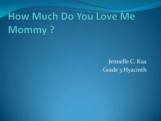 How Much Do You Love Me Mommy ? Jennelle C. Kua Grade 3 Hyacinth 