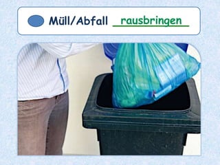 Müll/Abfall ___________rausbringen
 