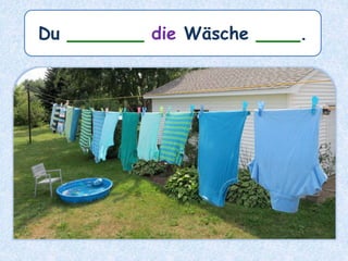 Du _______ die Wäsche ____.
 