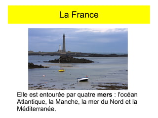La France

Elle est entourée par quatre mers : l'océan
Atlantique, la Manche, la mer du Nord et la
Méditerranée.

 