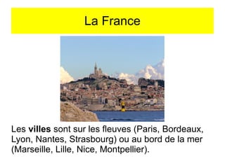 La France

Les villes sont sur les fleuves (Paris, Bordeaux,
Lyon, Nantes, Strasbourg) ou au bord de la mer
(Marseille, Lille, Nice, Montpellier).

 