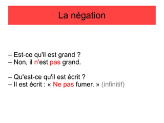 La négation

– Est-ce qu'il est grand ?
– Non, il n'est pas grand.
– Qu'est-ce qu'il est écrit ?
– Il est écrit : « Ne pas fumer. » (infinitif)

 