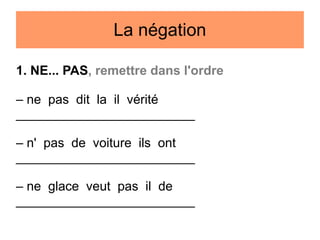 La négation
1. NE... PAS, remettre dans l'ordre
– ne pas dit la il vérité
_________________________
– n' pas de voiture ils ont
_________________________
– ne glace veut pas il de
_________________________

 