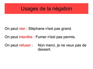 Usages de la négation

On peut nier : Stéphane n'est pas grand.
On peut interdire : Fumer n'est pas permis.
On peut refuser :

Non merci, je ne veux pas de
dessert.

 
