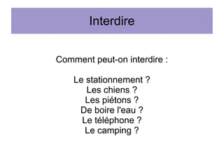 Interdire
Comment peut-on interdire :
Le stationnement ?
Les chiens ?
Les piétons ?
De boire l'eau ?
Le téléphone ?
Le camping ?

 