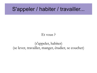 S'appeler / habiter / travailler...

Et vous ?
(s'appeler, habiter)
(se lever, travailler, manger, étudier, se coucher)

 