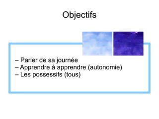 Objectifs

– Parler de sa journée
– Apprendre à apprendre (autonomie)
– Les possessifs (tous)

 