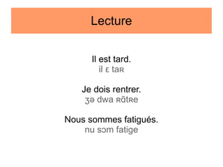 Lecture
Il est tard.
il ε taʀ
Je dois rentrer.
ʒə dwa ʀɑtʀe
Nous sommes fatigués.
nu sɔm fatige

 