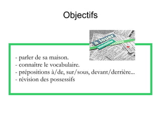 Objectifs
- parler de sa maison.
- connaître le vocabulaire.
- prépositions à/de, sur/sous, devant/derrière...
- révision des possessifs