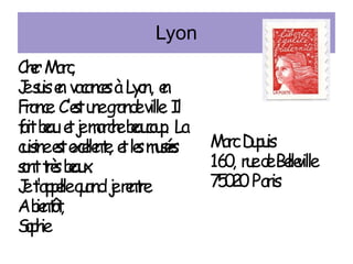 Lyon
Chr M c
e ar,
J s is e vac e à Ly n, e
e u n ancs o n
F anc. C'et u g and ville I
r e s ne r e . l
f bau e j m cebauo p La
ait e t e arh e cu .
cis et eclle e e le mse
u ine s xe nt, t s ués
snt tè bau .
o rs e x
J t plleq and j rnte
e 'ap e u e e r.
Abntt
ie ô,
Sp ie
oh

M c D p is
ar u u
16 , r ed Be ville
0 u e lle
7 0 0 Par
52
is

 