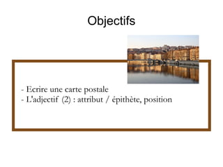 Objectifs

- Ecrire une carte postale
- L'adjectif (2) : attribut / épithète, position

 