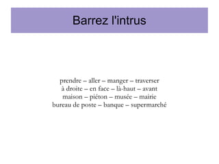 Barrez l'intrus

prendre – aller – manger – traverser
à droite – en face – là-haut – avant
maison – piéton – musée – mairie
bureau de poste – banque – supermarché

 