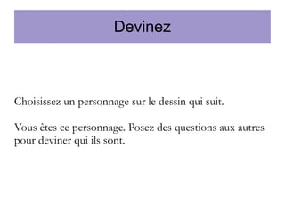 Devinez

Choisissez un personnage sur le dessin qui suit.
Vous êtes ce personnage. Posez des questions aux autres
pour deviner qui ils sont.

 