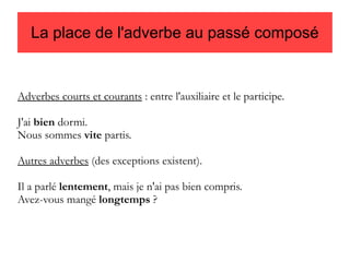 La place de l'adverbe au passé composé

Adverbes courts et courants : entre l'auxiliaire et le participe.
J'ai bien dormi.
Nous sommes vite partis.
Autres adverbes (des exceptions existent).
Il a parlé lentement, mais je n'ai pas bien compris.
Avez-vous mangé longtemps ?

 