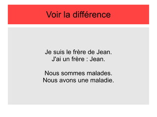 Voir la différence

Je suis le frère de Jean.
J'ai un frère : Jean.
Nous sommes malades.
Nous avons une maladie.

 