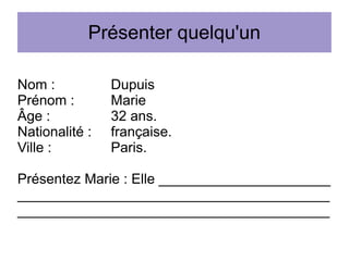 Présenter quelqu'un
Nom :
Prénom :
Âge :
Nationalité :
Ville :

Dupuis
Marie
32 ans.
française.
Paris.

Présentez Marie : Elle ______________________
________________________________________
________________________________________

 