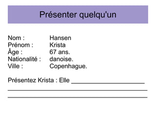 Présenter quelqu'un
Nom :
Prénom :
Âge :
Nationalité :
Ville :

Hansen
Krista
67 ans.
danoise.
Copenhague.

Présentez Krista : Elle _____________________
________________________________________
________________________________________

 
