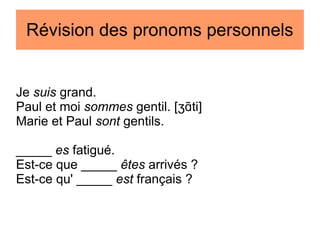 Révision des pronoms personnels

Je suis grand.
Paul et moi sommes gentil. [ʒɑTti]
Marie et Paul sont gentils.
_____ es fatigué.
Est-ce que _____ êtes arrivés ?
Est-ce qu' _____ est français ?

 