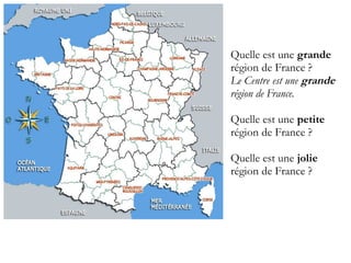 Quelle est une grande
région de France ?
Le Centre est une grande
région de France.
Quelle est une petite
région de France ?
Quelle est une jolie
région de France ?

 