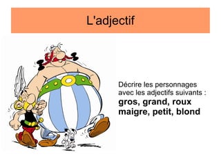 L'adjectif

Décrire les personnages
avec les adjectifs suivants :

gros, grand, roux
maigre, petit, blond

 