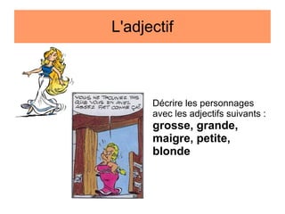 L'adjectif

Décrire les personnages
avec les adjectifs suivants :

grosse, grande,
maigre, petite,
blonde

 
