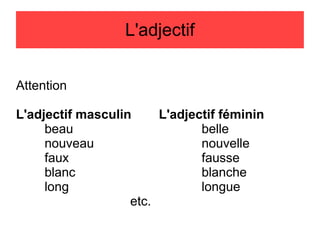 L'adjectif
Attention
L'adjectif masculin
L'adjectif féminin
beau
belle
nouveau
nouvelle
faux
fausse
blanc
blanche
long
longue
etc.

 