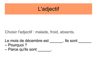 L'adjectif

Choisir l'adjectif : malade, froid, absents.
Le mois de décembre est ______. Ils sont ______
– Pourquoi ?
– Parce qu'ils sont ______.

 