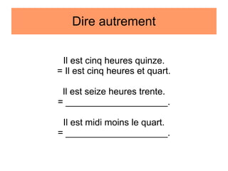 Dire autrement
Il est cinq heures quinze.
= Il est cinq heures et quart.
Il est seize heures trente.
= ____________________.
Il est midi moins le quart.
= ____________________.

 