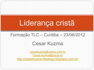 Formação TLC – Curitiba – 23/06/2012
Cesar Kuzma
cesarkuzma@yahoo.com.br
Cesar.kuzma@pucpr.br
http://cesarkuzma-theology.blogspot.com.br/
Liderança cristã
 
