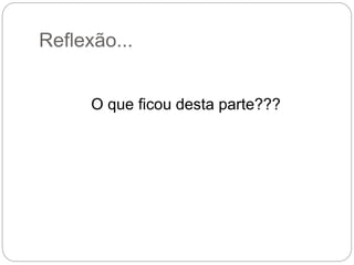 Reflexão...
O que ficou desta parte???
 