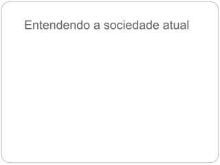 Entendendo a sociedade atual
 