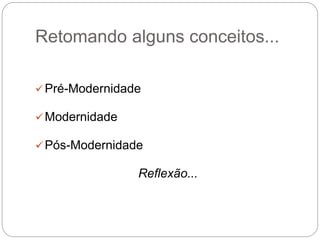 Retomando alguns conceitos...
Pré-Modernidade
Modernidade
Pós-Modernidade
Reflexão...
 