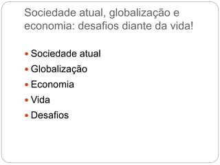 Sociedade atual, globalização e
economia: desafios diante da vida!
 Sociedade atual
 Globalização
 Economia
 Vida
 Desafios
 