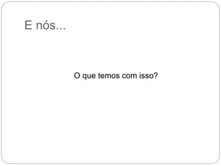 E nós...
O que temos com isso?
 