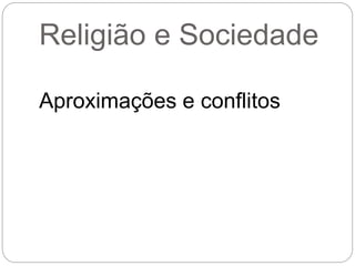 Religião e Sociedade
Aproximações e conflitos
 