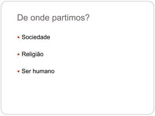 De onde partimos?
 Sociedade
 Religião
 Ser humano
 