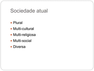 Sociedade atual
 Plural
 Multi-cultural
 Multi-religiosa
 Multi-social
 Diversa
 