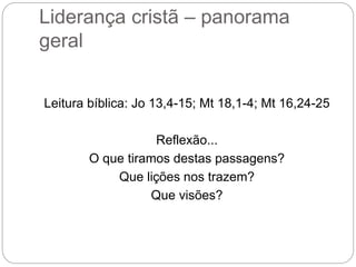 Liderança cristã – panorama
geral
Leitura bíblica: Jo 13,4-15; Mt 18,1-4; Mt 16,24-25
Reflexão...
O que tiramos destas passagens?
Que lições nos trazem?
Que visões?
 