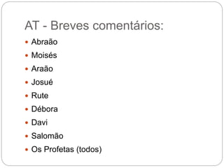 AT - Breves comentários:
 Abraão
 Moisés
 Araão
 Josué
 Rute
 Débora
 Davi
 Salomão
 Os Profetas (todos)
 