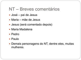 NT – Breves comentários
 José – pai de Jesus
 Maria – mãe de Jesus
 Jesus (será comentado depois)
 Maria Madalena
 Pedro
 Paulo
 Demais personagens do NT, dentre eles, muitas
mulheres.
 