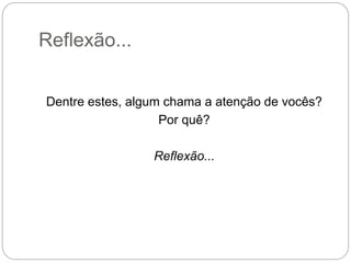 Reflexão...
Dentre estes, algum chama a atenção de vocês?
Por quê?
Reflexão...
 