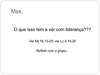 Mas,
O que isso tem a ver com liderança???
Ver Mt 16,13-20; ver Lc 4,18,20
Refletir com o grupo...
 