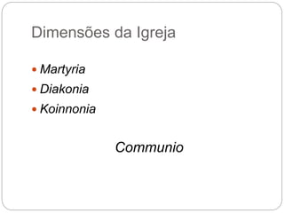 Dimensões da Igreja
 Martyria
 Diakonia
 Koinnonia
Communio
 