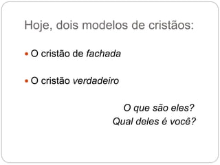 Hoje, dois modelos de cristãos:
 O cristão de fachada
 O cristão verdadeiro
O que são eles?
Qual deles é você?
 