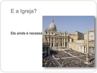 E a Igreja?
Ela ainda é necessária?
 